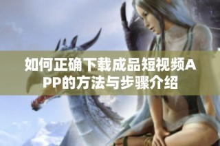 如何正确下载成品短视频APP的方法与步骤介绍