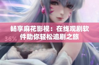 畅享麻花影视：在线观剧软件助你轻松追剧之旅