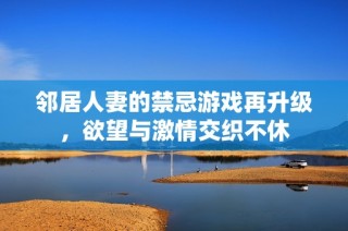 邻居人妻的禁忌游戏再升级，欲望与激情交织不休