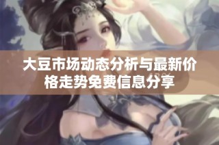 大豆市场动态分析与最新价格走势免费信息分享