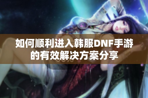 如何顺利进入韩服DNF手游的有效解决方案分享