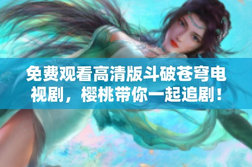 免费观看高清版斗破苍穹电视剧，樱桃带你一起追剧！