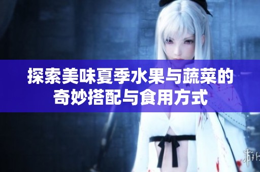 探索美味夏季水果与蔬菜的奇妙搭配与食用方式