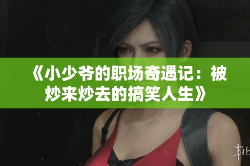 《小少爷的职场奇遇记：被炒来炒去的搞笑人生》