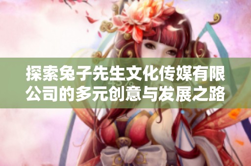 探索兔子先生文化传媒有限公司的多元创意与发展之路