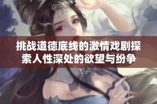 挑战道德底线的激情戏剧探索人性深处的欲望与纷争