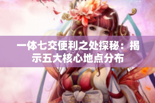 一体七交便利之处探秘：揭示五大核心地点分布