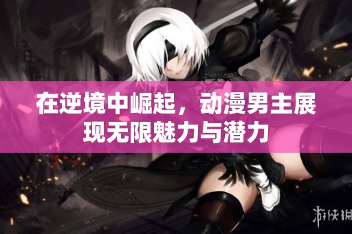 在逆境中崛起，动漫男主展现无限魅力与潜力
