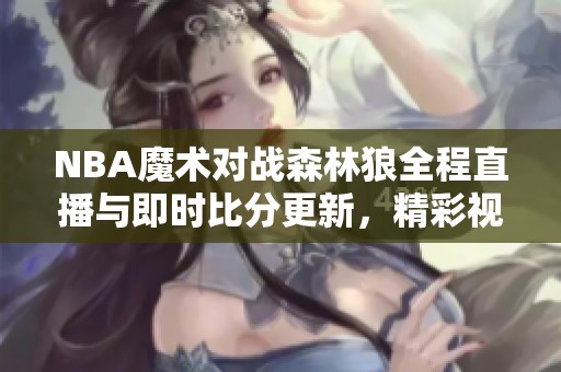 NBA魔术对战森林狼全程直播与即时比分更新，精彩视频回放尽在此处