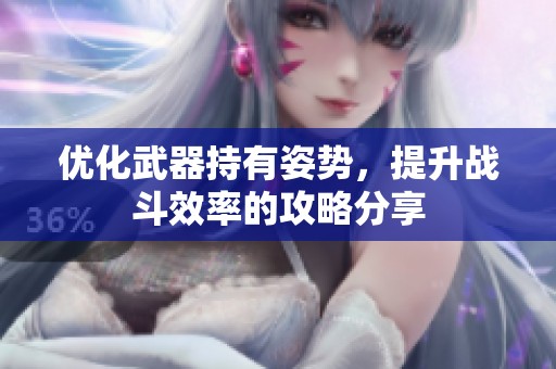 优化武器持有姿势，提升战斗效率的攻略分享