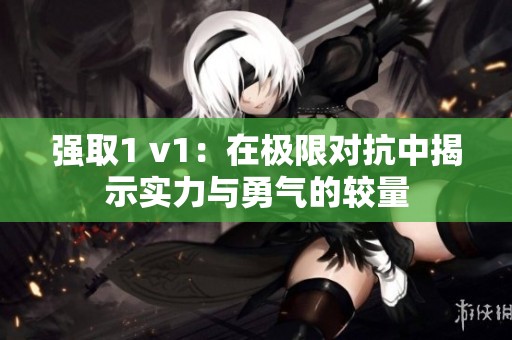 强取1 v1：在极限对抗中揭示实力与勇气的较量