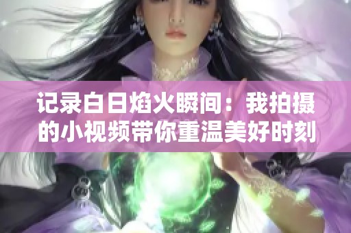 记录白日焰火瞬间：我拍摄的小视频带你重温美好时刻