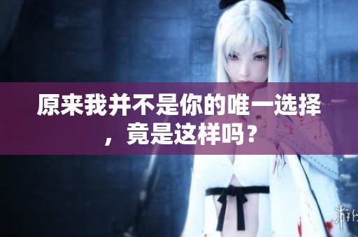 原来我并不是你的唯一选择，竟是这样吗？