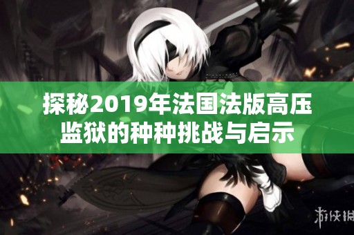 探秘2019年法国法版高压监狱的种种挑战与启示