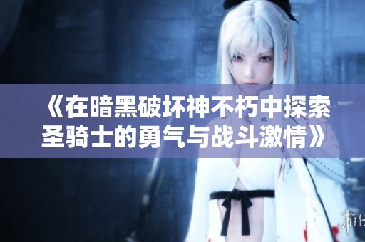 《在暗黑破坏神不朽中探索圣骑士的勇气与战斗激情》