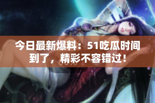 今日最新爆料：51吃瓜时间到了，精彩不容错过！