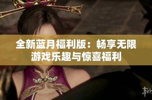 全新蓝月福利版：畅享无限游戏乐趣与惊喜福利