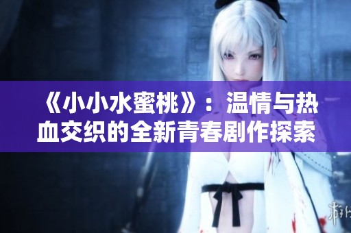 《小小水蜜桃》：温情与热血交织的全新青春剧作探索