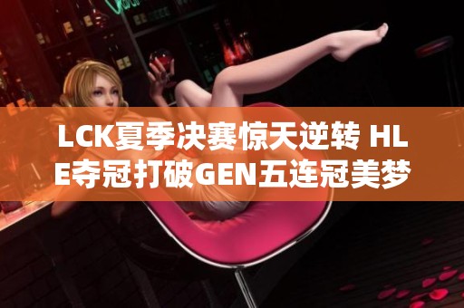LCK夏季决赛惊天逆转 HLE夺冠打破GEN五连冠美梦