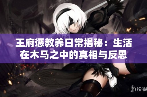 王府惩教养日常揭秘：生活在木马之中的真相与反思
