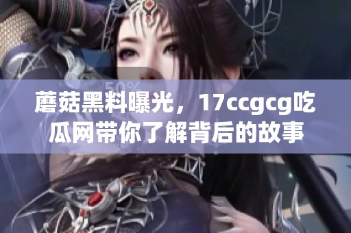 蘑菇黑料曝光，17ccgcg吃瓜网带你了解背后的故事