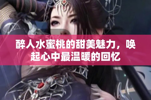 醉人水蜜桃的甜美魅力，唤起心中最温暖的回忆
