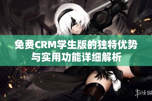 免费CRM学生版的独特优势与实用功能详细解析