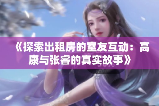 《探索出租房的室友互动：高康与张睿的真实故事》
