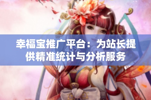 幸福宝推广平台：为站长提供精准统计与分析服务