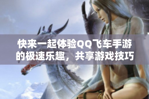 快来一起体验QQ飞车手游的极速乐趣，共享游戏技巧与心得！