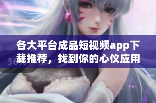 各大平台成品短视频app下载推荐,找到你的心仪应用 各大平台成品短视频app下载推荐,找到你的心仪应用