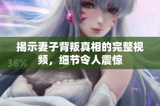 揭示妻子背叛真相的完整视频，细节令人震惊