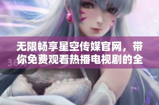 无限畅享星空传媒官网，带你免费观看热播电视剧的全新体验