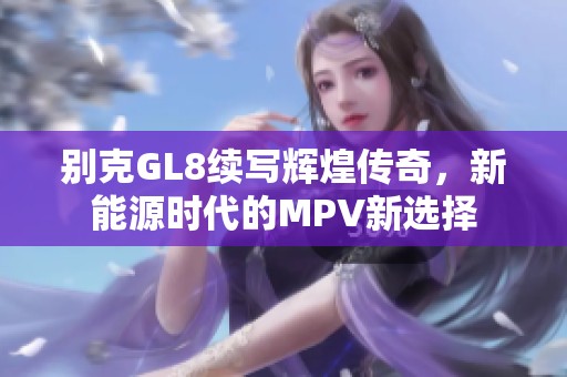 别克GL8续写辉煌传奇，新能源时代的MPV新选择