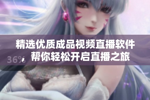 精选优质成品视频直播软件，帮你轻松开启直播之旅
