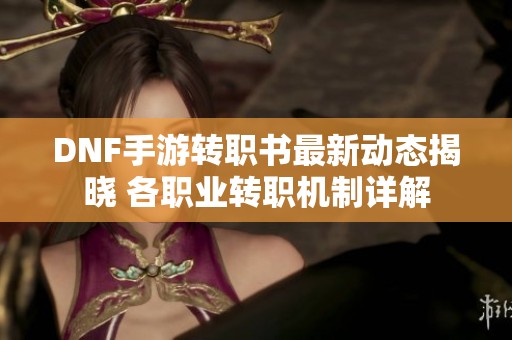 DNF手游转职书最新动态揭晓 各职业转职机制详解