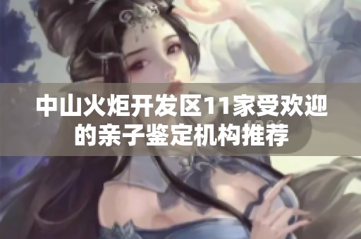 中山火炬开发区11家受欢迎的亲子鉴定机构推荐