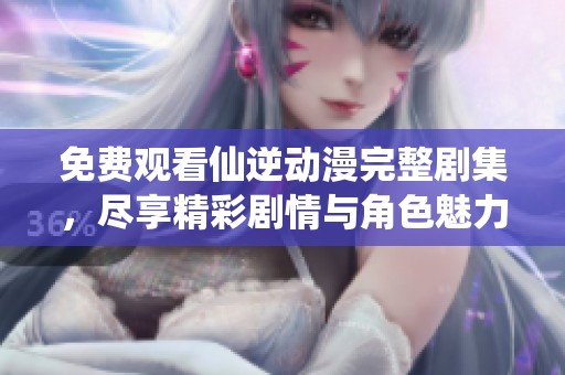 免费观看仙逆动漫完整剧集，尽享精彩剧情与角色魅力