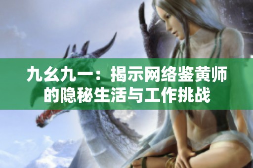 九幺九一：揭示网络鉴黄师的隐秘生活与工作挑战