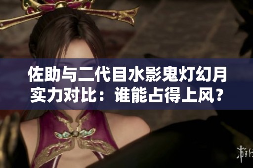 佐助与二代目水影鬼灯幻月实力对比：谁能占得上风？
