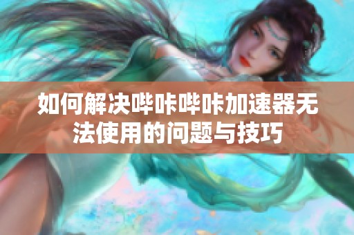 如何解决哔咔哔咔加速器无法使用的问题与技巧