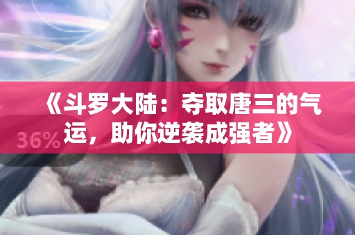 《斗罗大陆：夺取唐三的气运，助你逆袭成强者》