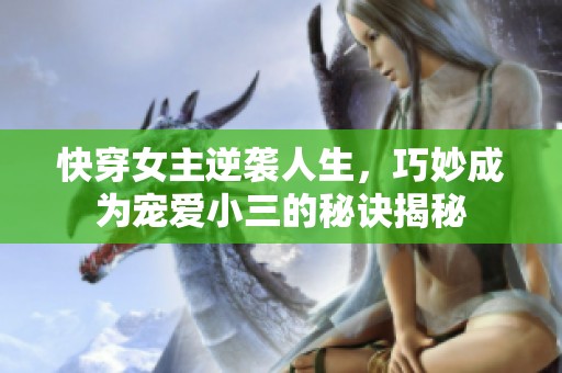 快穿女主逆袭人生，巧妙成为宠爱小三的秘诀揭秘