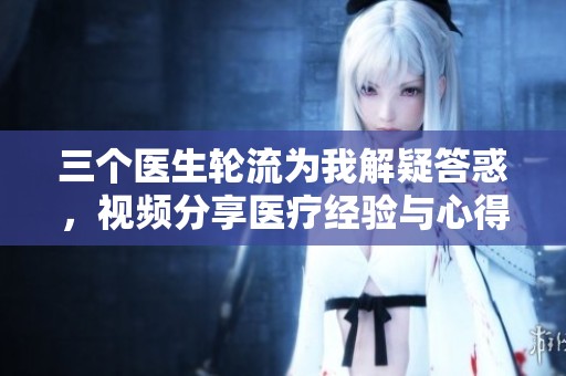 三个医生轮流为我解疑答惑，视频分享医疗经验与心得