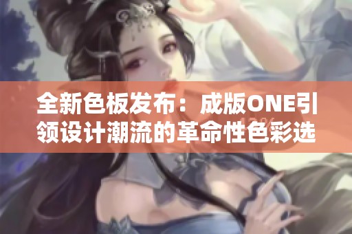 全新色板发布：成版ONE引领设计潮流的革命性色彩选择