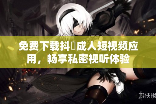 免费下载抖抈成人短视频应用，畅享私密视听体验