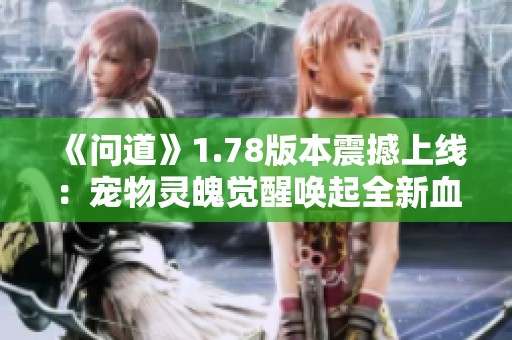 《问道》1.78版本震撼上线：宠物灵魄觉醒唤起全新血脉之力！