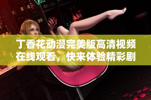 丁香花动漫完美版高清视频在线观看，快来体验精彩剧情