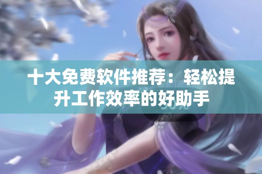 十大免费软件推荐：轻松提升工作效率的好助手