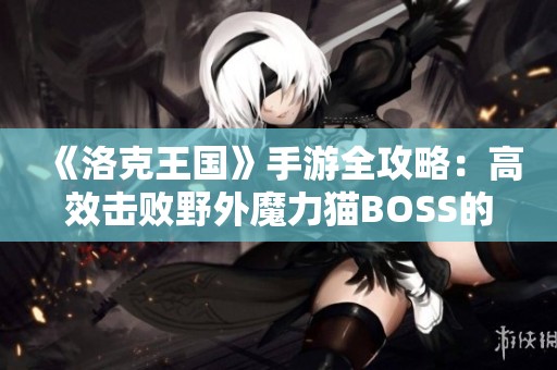 《洛克王国》手游全攻略：高效击败野外魔力猫BOSS的策略分享